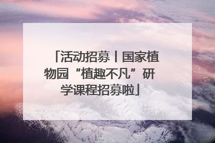 活动招募丨国家植物园“植趣不凡”研学课程招募啦