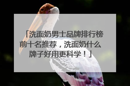 洗面奶男士品牌排行榜前十名推荐，洗面奶什么牌子好用更科学！