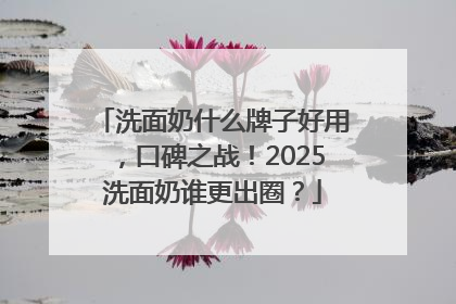 洗面奶什么牌子好用，口碑之战！2025洗面奶谁更出圈？