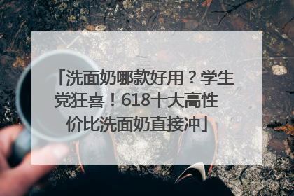 洗面奶哪款好用？学生党狂喜！618十大高性价比洗面奶直接冲