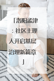 洛阳孟津：社区主理人开启基层治理新篇章