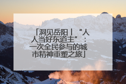洞见岳阳丨“人人当好东道主”：一次全民参与的城市精神重塑之旅