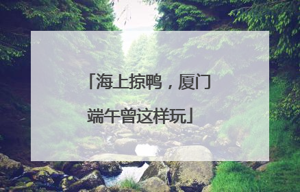 海上掠鸭，厦门端午曾这样玩
