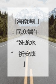 海南海口：民众端午 “洗龙水” 祈安康