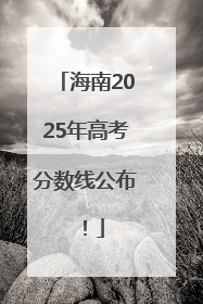 海南2025年高考分数线公布！