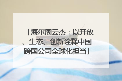 海尔周云杰：以开放、生态、创新诠释中国跨国公司全球化担当