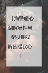 海警暖心调解显担当 帮扶船员解困暖民心