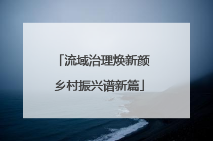 流域治理焕新颜 乡村振兴谱新篇