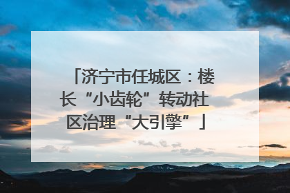 济宁市任城区：楼长“小齿轮”转动社区治理“大引擎”