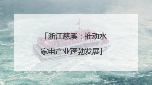 浙江慈溪：推动水家电产业蓬勃发展
