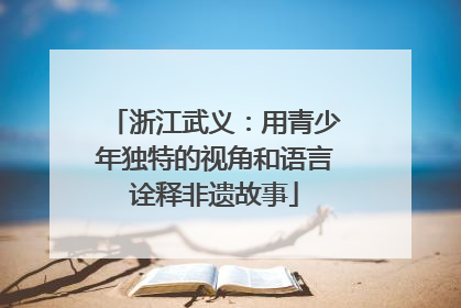 浙江武义：用青少年独特的视角和语言诠释非遗故事