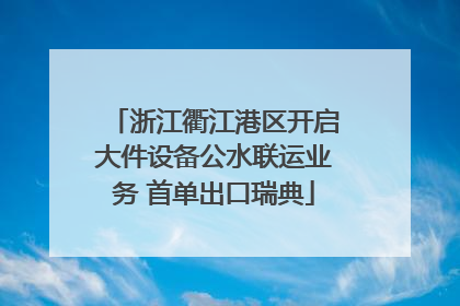 浙江衢江港区开启大件设备公水联运业务 首单出口瑞典