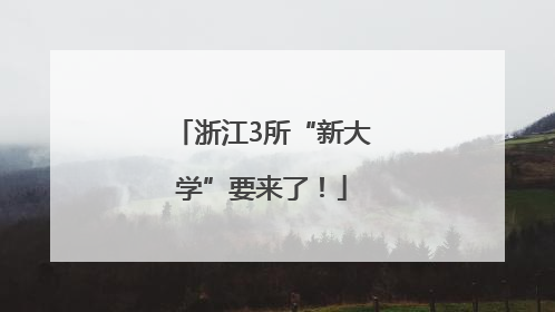 浙江3所“新大学”要来了！