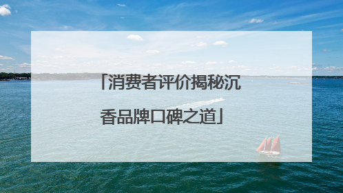 消费者评价揭秘沉香品牌口碑之道