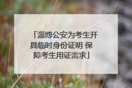 淄博公安为考生开具临时身份证明 保障考生用证需求