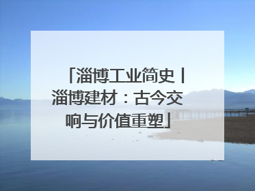 淄博工业简史丨淄博建材：古今交响与价值重塑