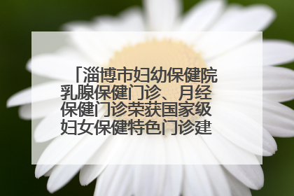 淄博市妇幼保健院乳腺保健门诊、月经保健门诊荣获国家级妇女保健特色门诊建设单位荣誉称号
