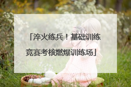 淬火练兵！基础训练竞赛考核燃爆训练场
