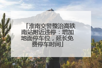 淮南交警整治高铁南站附近违停：增加地面停车位，延长免费停车时间