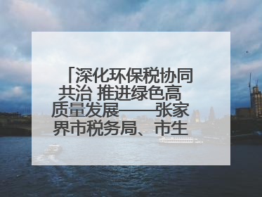 深化环保税协同共治 推进绿色高质量发展——张家界市税务局、市生态环境局签署合作备忘录