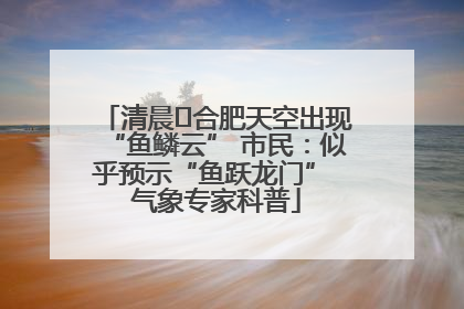清晨﻿合肥天空出现“鱼鳞云” 市民：似乎预示“鱼跃龙门” 气象专家科普