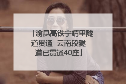 渝昆高铁宁靖里隧道贯通  云南段隧道已贯通40座