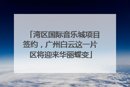 湾区国际音乐城项目签约，广州白云这一片区将迎来华丽蝶变