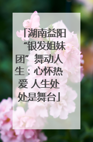 湖南益阳“银发姐妹团”舞动人生：心怀热爱 人生处处是舞台