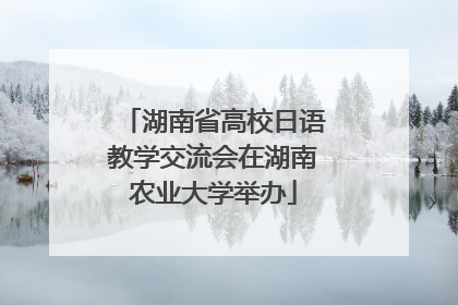 湖南省高校日语教学交流会在湖南农业大学举办