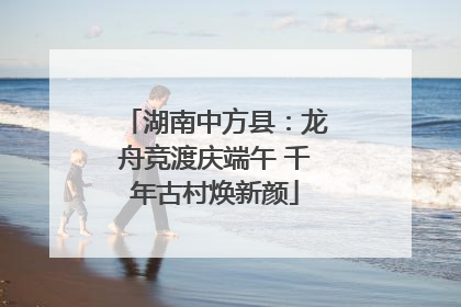湖南中方县：龙舟竞渡庆端午 千年古村焕新颜