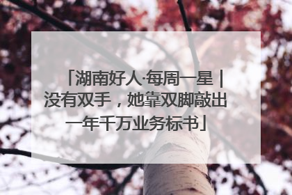 湖南好人·每周一星｜没有双手，她靠双脚敲出一年千万业务标书