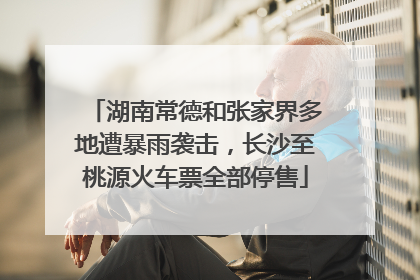 湖南常德和张家界多地遭暴雨袭击，长沙至桃源火车票全部停售