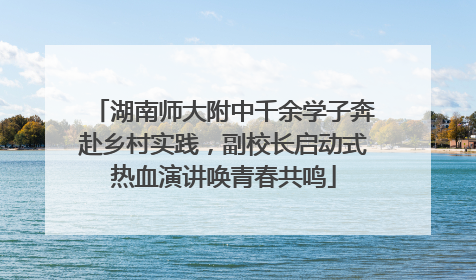湖南师大附中千余学子奔赴乡村实践，副校长启动式热血演讲唤青春共鸣