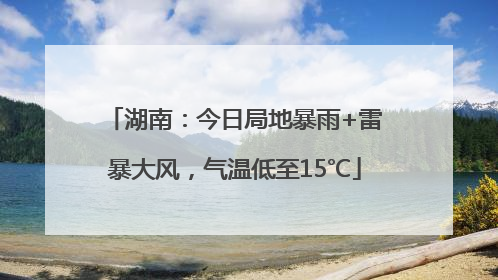 湖南：今日局地暴雨+雷暴大风，气温低至15℃