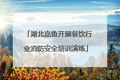 湖北嘉鱼开展餐饮行业消防安全培训演练