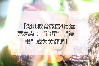 湖北教育微信4月运营亮点：“追星”“读书”成为关键词