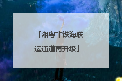 湘粤非铁海联运通道再升级