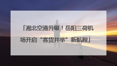 湘北空港升级！岳阳三荷机场开启“客货并举”新航程