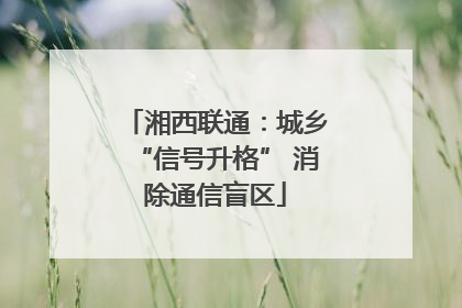 湘西联通：城乡“信号升格” 消除通信盲区