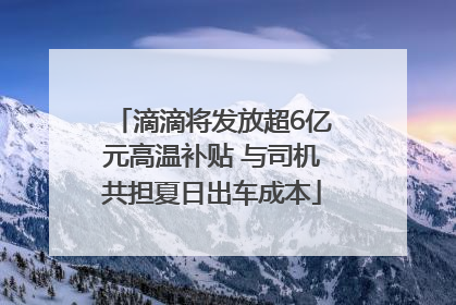 滴滴将发放超6亿元高温补贴 与司机共担夏日出车成本