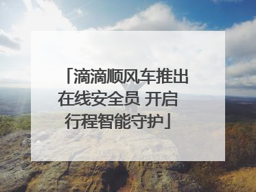 滴滴顺风车推出在线安全员 开启行程智能守护