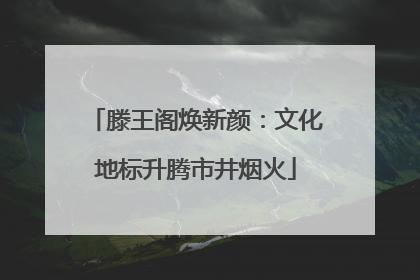滕王阁焕新颜：文化地标升腾市井烟火