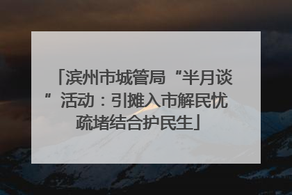滨州市城管局“半月谈”活动：引摊入市解民忧 疏堵结合护民生