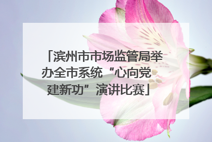 滨州市市场监管局举办全市系统“心向党 建新功”演讲比赛