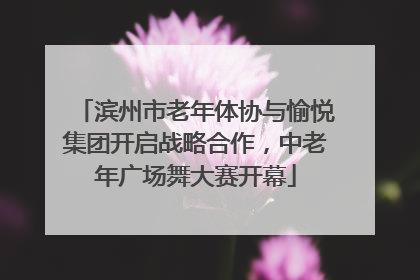 滨州市老年体协与愉悦集团开启战略合作，中老年广场舞大赛开幕