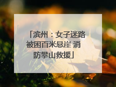 滨州：女子迷路被困百米悬崖 消防攀山救援
