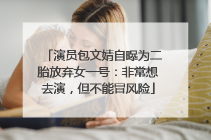 演员包文婧自曝为二胎放弃女一号：非常想去演，但不能冒风险