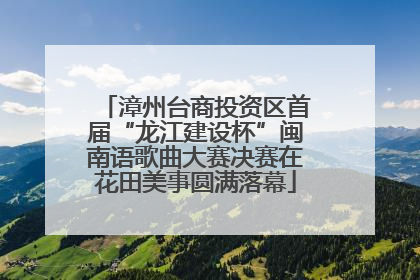 漳州台商投资区首届“龙江建设杯”闽南语歌曲大赛决赛在花田美事圆满落幕