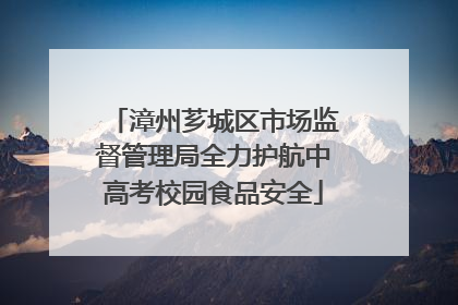 漳州芗城区市场监督管理局全力护航中高考校园食品安全