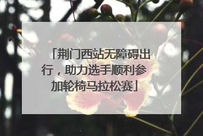 荆门西站无障碍出行，助力选手顺利参加轮椅马拉松赛